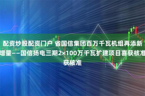 配资炒股配资门户 省国信集团百万千瓦机组再添新增量——国信扬电三期2×100万千瓦扩建项目喜获核准