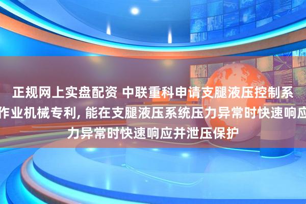 正规网上实盘配资 中联重科申请支腿液压控制系统、方法和作业机械专利, 能在支腿液压系统压力异常时快速响应并泄压保护