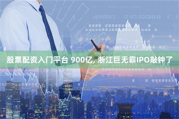 股票配资入门平台 900亿, 浙江巨无霸IPO敲钟了