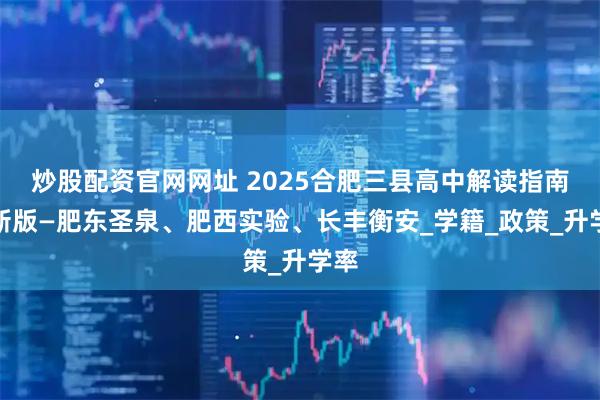炒股配资官网网址 2025合肥三县高中解读指南最新版—肥东圣泉、肥西实验、长丰衡安_学籍_政策_升学率