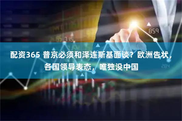 配资365 普京必须和泽连斯基面谈？欧洲告状，各国领导表态，唯独没中国
