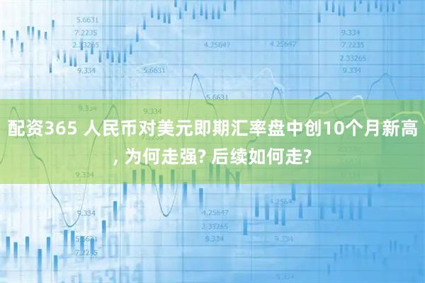 配资365 人民币对美元即期汇率盘中创10个月新高, 为何走强? 后续如何走?
