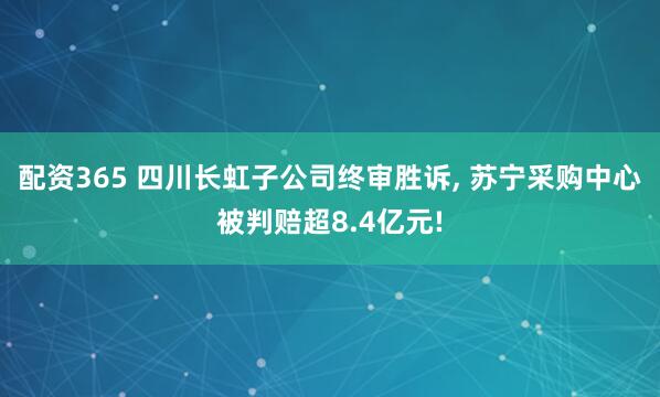 配资365 四川长虹子公司终审胜诉, 苏宁采购中心被判赔超8.4亿元!
