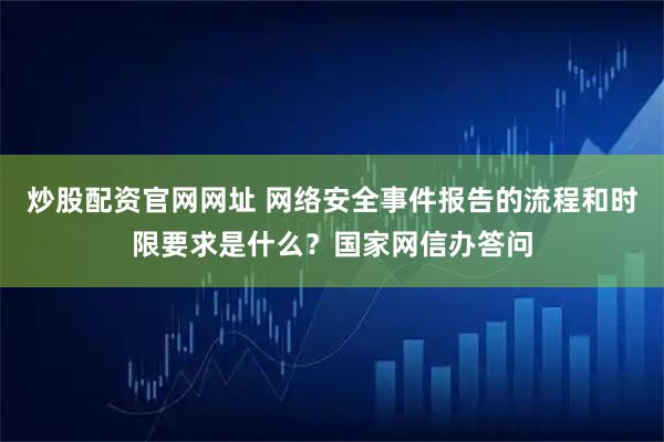 炒股配资官网网址 网络安全事件报告的流程和时限要求是什么？国家网信办答问