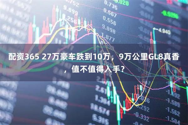 配资365 27万豪车跌到10万，9万公里GL8真香，值不值得入手？