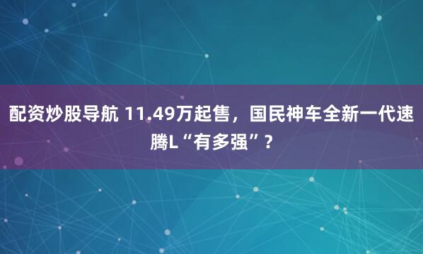 配资炒股导航 11.49万起售，国民神车全新一代速腾L“有多强”？