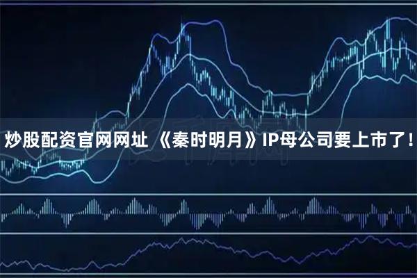 炒股配资官网网址 《秦时明月》IP母公司要上市了！
