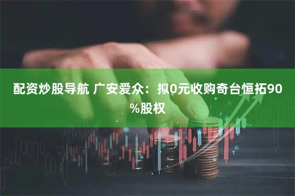 配资炒股导航 广安爱众：拟0元收购奇台恒拓90%股权