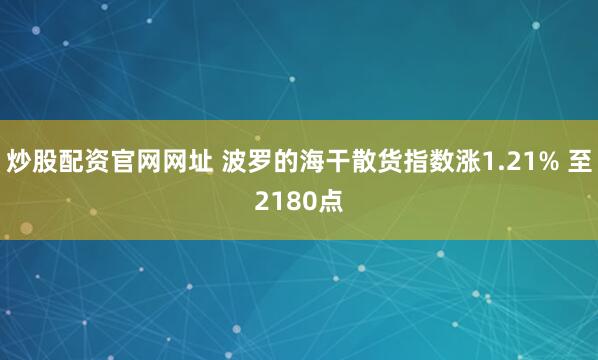 炒股配资官网网址 波罗的海干散货指数涨1.21% 至2180点