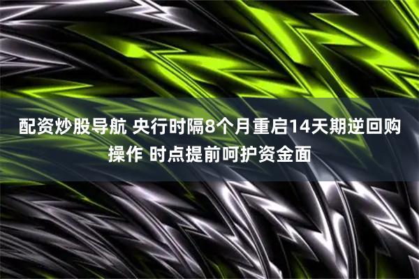 配资炒股导航 央行时隔8个月重启14天期逆回购操作 时点提前呵护资金面