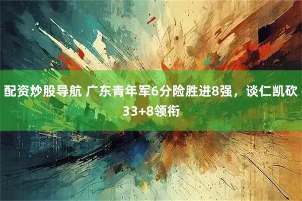 配资炒股导航 广东青年军6分险胜进8强，谈仁凯砍33+8领衔
