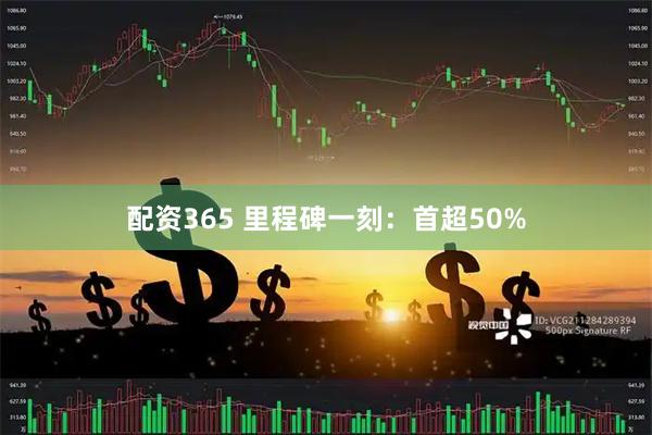 配资365 里程碑一刻：首超50%