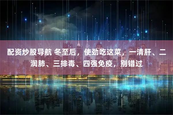 配资炒股导航 冬至后，使劲吃这菜，一清肝、二润肺、三排毒、四强免疫，别错过