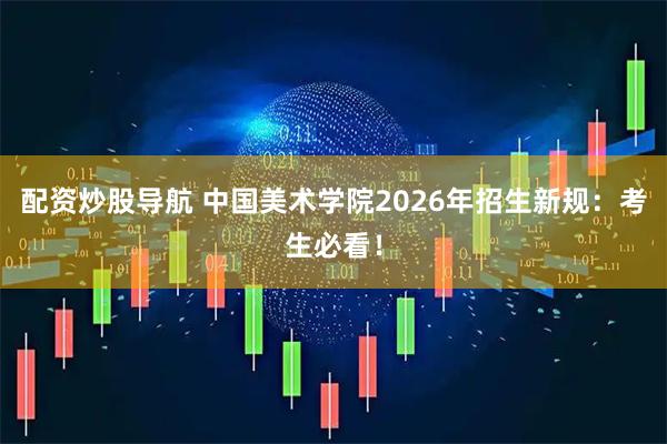 配资炒股导航 中国美术学院2026年招生新规：考生必看！