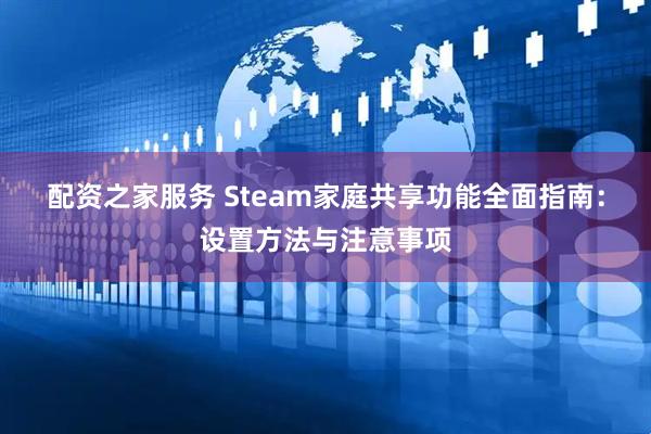 配资之家服务 Steam家庭共享功能全面指南：设置方法与注意事项