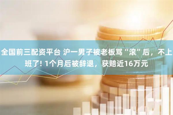 全国前三配资平台 沪一男子被老板骂“滚”后，不上班了! 1个月后被辞退，获赔近16万元