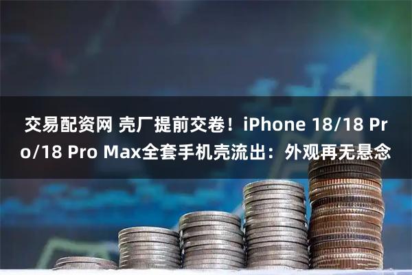 交易配资网 壳厂提前交卷！iPhone 18/18 Pro/18 Pro Max全套手机壳流出：外观再无悬念