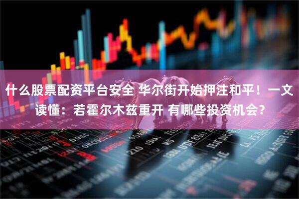 什么股票配资平台安全 华尔街开始押注和平！一文读懂：若霍尔木兹重开 有哪些投资机会？
