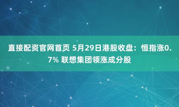 直接配资官网首页 5月29日港股收盘：恒指涨0.7% 联想集团领涨成分股