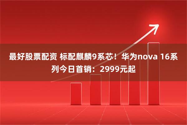 最好股票配资 标配麒麟9系芯！华为nova 16系列今日首销：2999元起