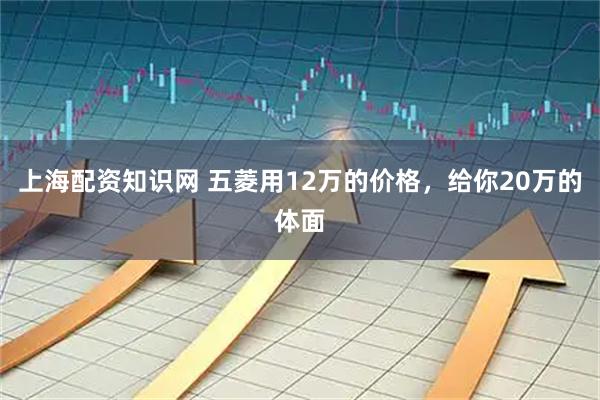 上海配资知识网 五菱用12万的价格，给你20万的体面